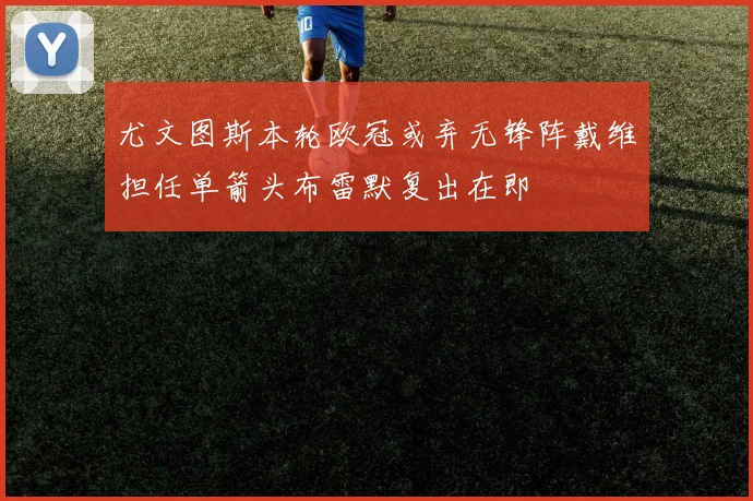 尤文图斯本轮欧冠或弃无锋阵戴维担任单箭头布雷默复出在即