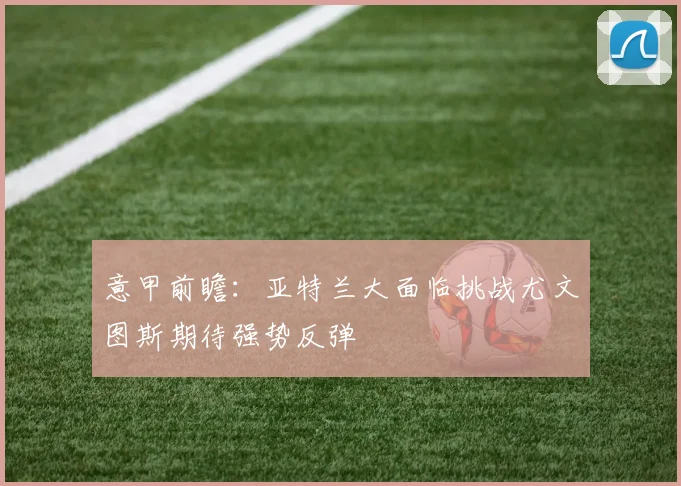 意甲前瞻：亚特兰大面临挑战尤文图斯期待强势反弹