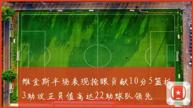 维金斯半场表现抢眼贡献10分5篮板3助攻正负值高达22助球队领先