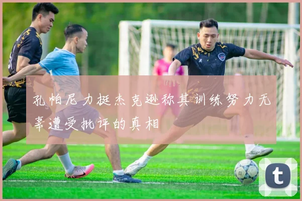 孔帕尼力挺杰克逊称其训练努力无辜遭受批评的真相