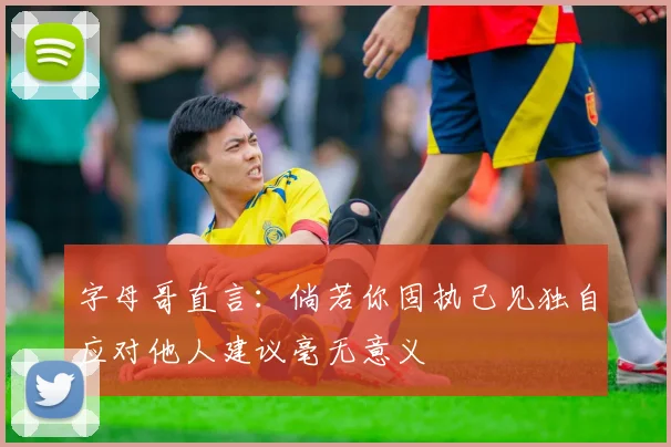 字母哥直言：倘若你固执己见独自应对他人建议毫无意义