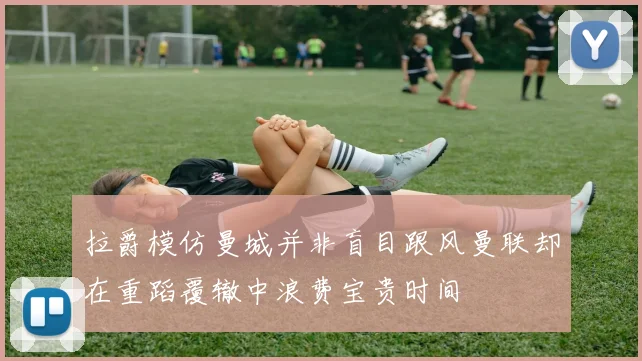 拉爵模仿曼城并非盲目跟风曼联却在重蹈覆辙中浪费宝贵时间