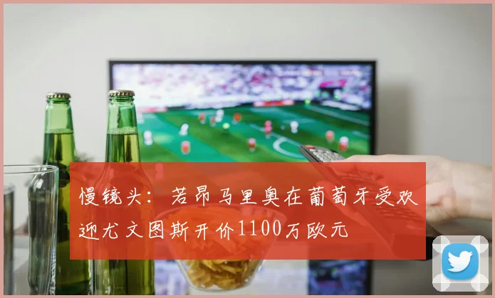 慢镜头：若昂马里奥在葡萄牙受欢迎尤文图斯开价1100万欧元