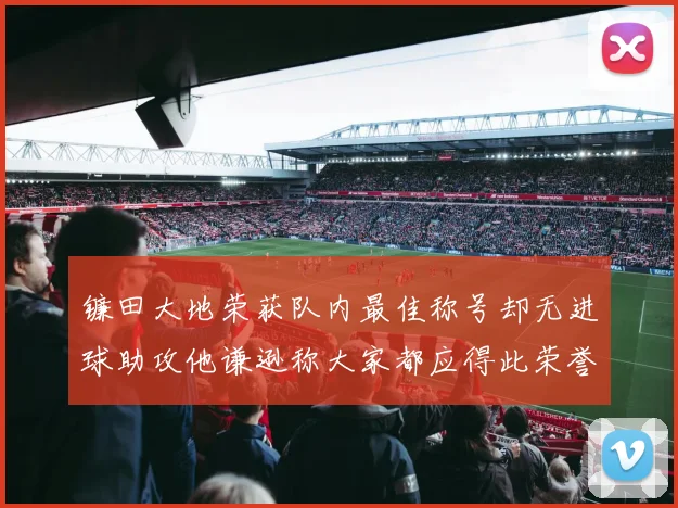 镰田大地荣获队内最佳称号却无进球助攻他谦逊称大家都应得此荣誉