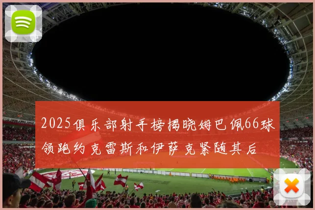 2025俱乐部射手榜揭晓姆巴佩66球领跑约克雷斯和伊萨克紧随其后