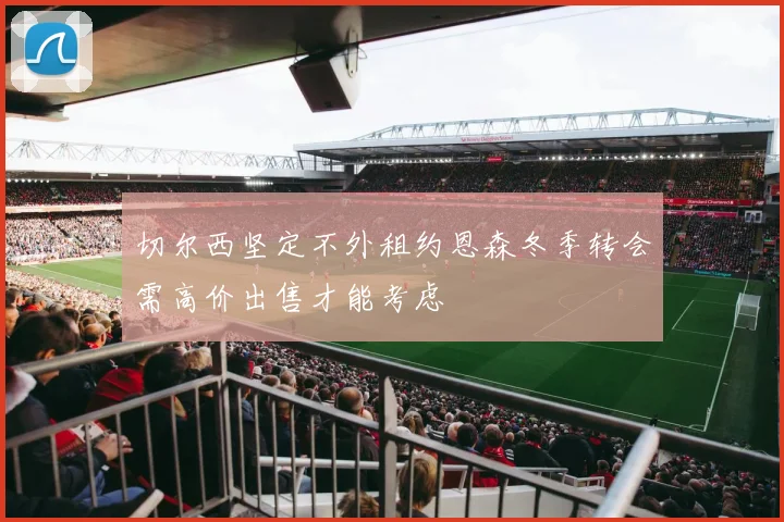 切尔西坚定不外租约恩森冬季转会需高价出售才能考虑