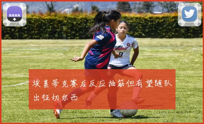 埃基蒂克赛后反应抽筋但有望随队出征切尔西