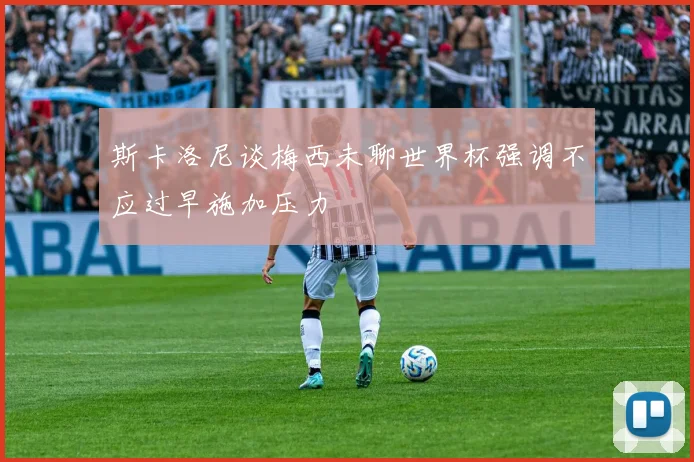 斯卡洛尼谈梅西未聊世界杯强调不应过早施加压力