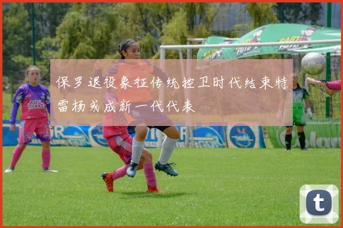 保罗退役象征传统控卫时代结束特雷杨或成新一代代表