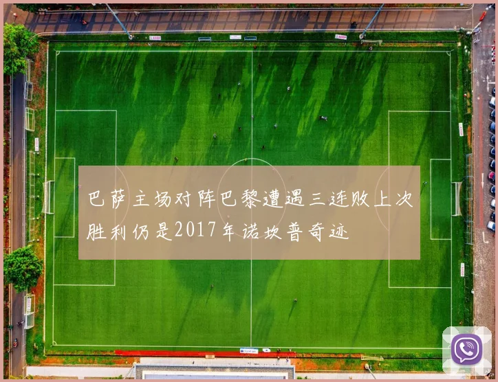巴萨主场对阵巴黎遭遇三连败上次胜利仍是2017年诺坎普奇迹
