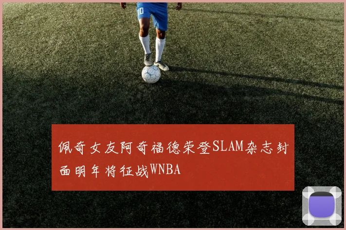 佩奇女友阿奇福德荣登SLAM杂志封面明年将征战WNBA