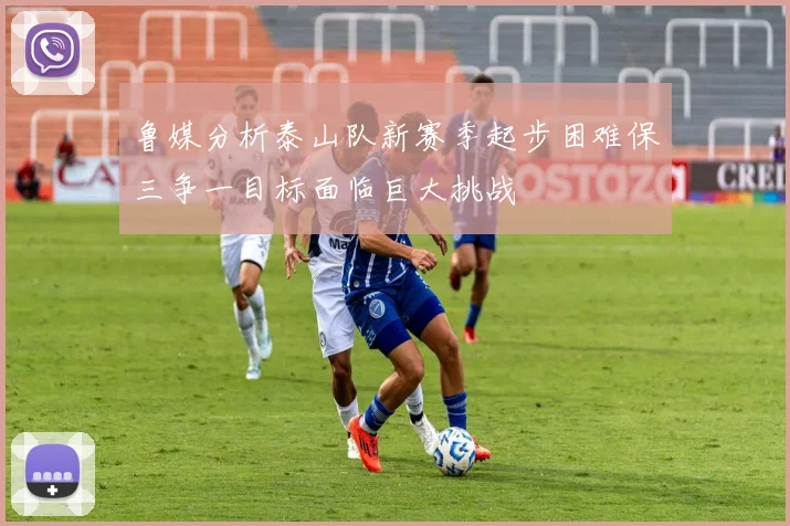 鲁媒分析泰山队新赛季起步困难保三争一目标面临巨大挑战