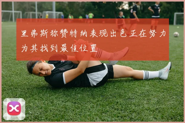 里弗斯称赞特纳表现出色正在努力为其找到最佳位置