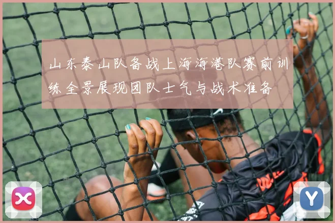 山东泰山队备战上海海港队赛前训练全景展现团队士气与战术准备