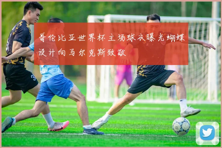 哥伦比亚世界杯主场球衣曝光蝴蝶设计向马尔克斯致敬