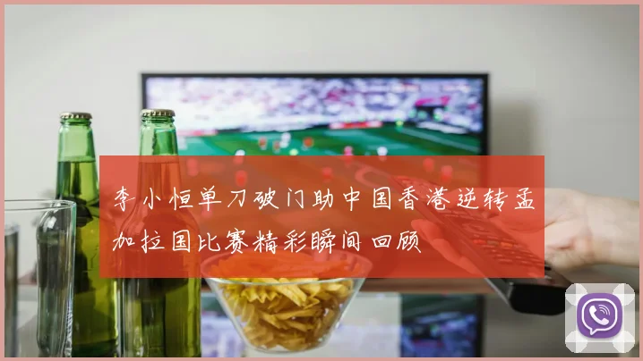 李小恒单刀破门助中国香港逆转孟加拉国比赛精彩瞬间回顾