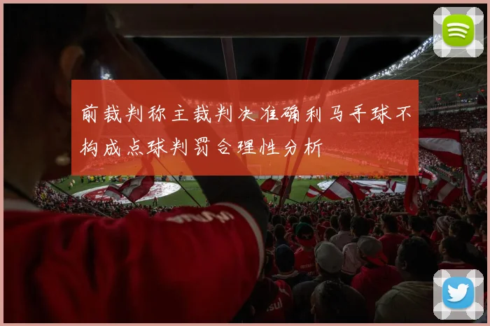前裁判称主裁判决准确利马手球不构成点球判罚合理性分析