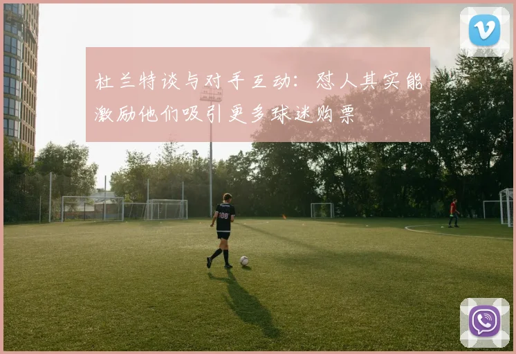 杜兰特谈与对手互动：怼人其实能激励他们吸引更多球迷购票