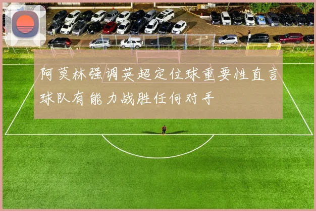 阿莫林强调英超定位球重要性直言球队有能力战胜任何对手