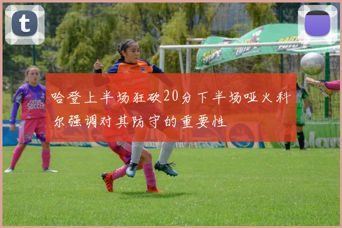 哈登上半场狂砍20分下半场哑火科尔强调对其防守的重要性