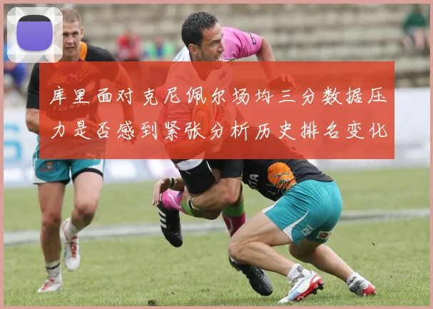 库里面对克尼佩尔场均三分数据压力是否感到紧张分析历史排名变化