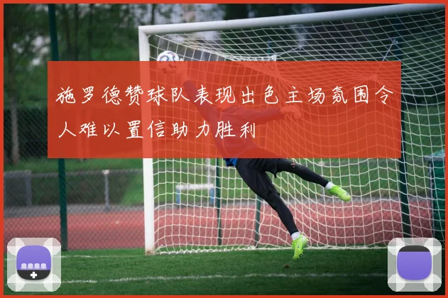 施罗德赞球队表现出色主场氛围令人难以置信助力胜利