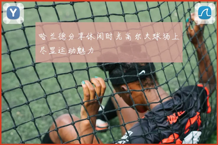 哈兰德分享休闲时光高尔夫球场上尽显运动魅力