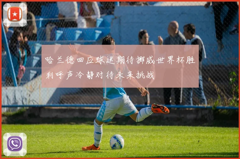 哈兰德回应球迷期待挪威世界杯胜利呼声冷静对待未来挑战