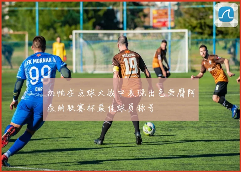 凯帕在点球大战中表现出色荣膺阿森纳联赛杯最佳球员称号