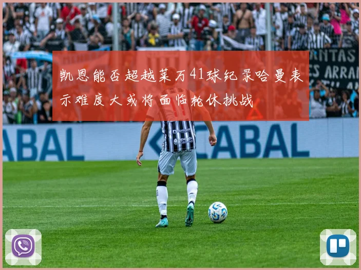 凯恩能否超越莱万41球纪录哈曼表示难度大或将面临轮休挑战