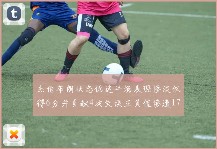 杰伦布朗状态低迷半场表现惨淡仅得6分并贡献4次失误正负值惨遭17
