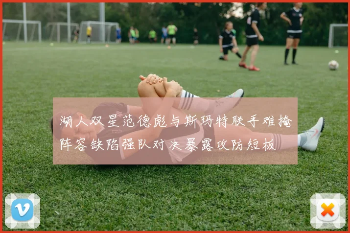 湖人双星范德彪与斯玛特联手难掩阵容缺陷强队对决暴露攻防短板