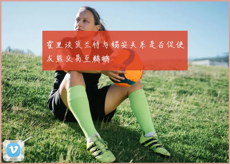 霍里谈莫兰特与锡安关系是否促使灰熊交易至鹈鹕