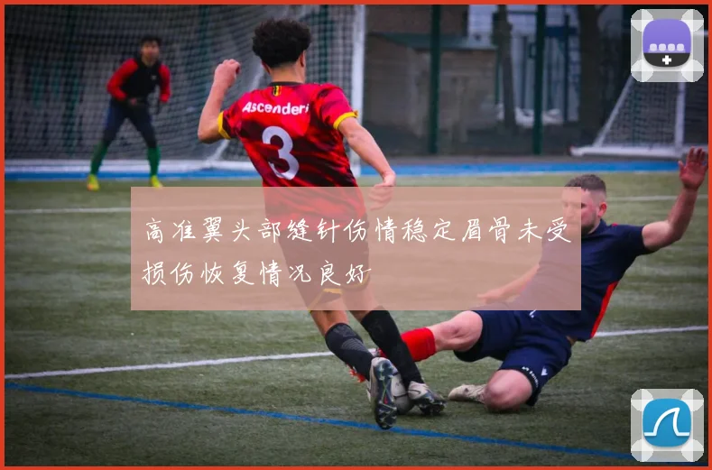 高准翼头部缝针伤情稳定眉骨未受损伤恢复情况良好